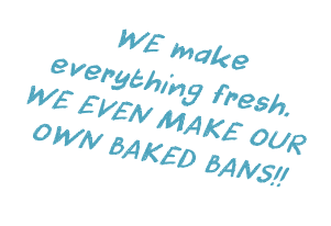  WE make everything fresh.
WE EVEN MAKE OUR OWN BAKED BANS!!

